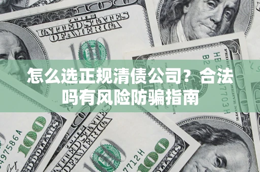 武汉怎么选正规清债公司？合法吗有风险防骗指南