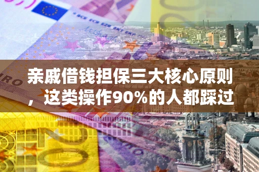 武汉亲戚借钱担保三大核心原则，这类操作90%的人都踩过坑！附法院判决案例
