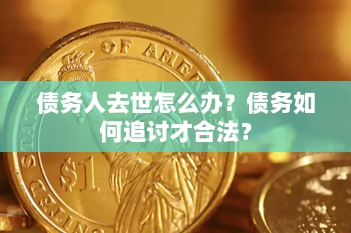 武汉债务人去世怎么办？债务如何追讨才合法？