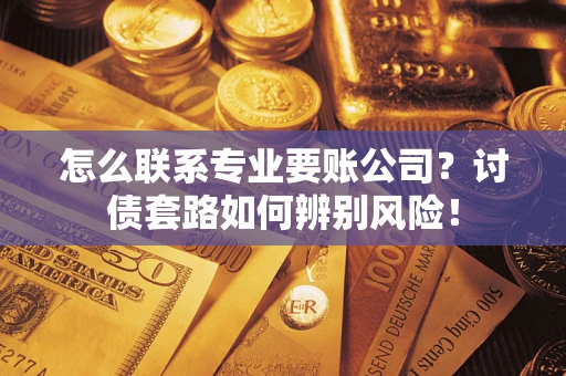 武汉怎么联系专业要账公司？讨债套路如何辨别风险！