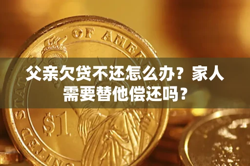 武汉父亲欠贷不还怎么办？家人需要替他偿还吗？