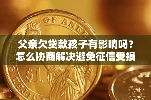 武汉父亲欠贷款孩子有影响吗？怎么协商解决避免征信受损？