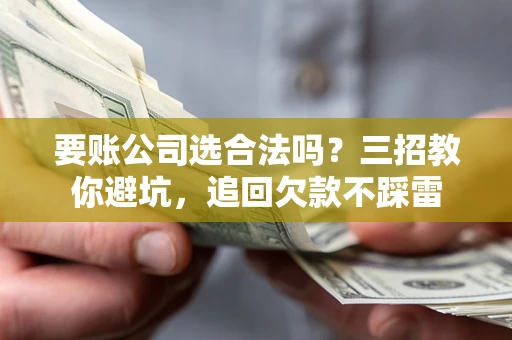 武汉要账公司选合法吗？三招教你避坑，追回欠款不踩雷