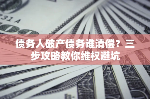 武汉债务人破产债务谁清偿?三步攻略教你维权避坑 武汉债务人破产债务谁清偿?三步攻略教你维权避坑