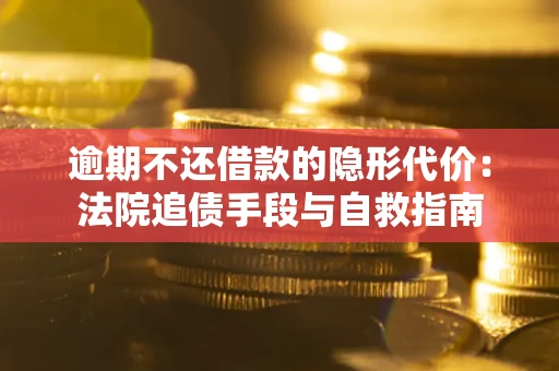 武汉逾期不还借款的隐形代价：法院追债手段与自救指南