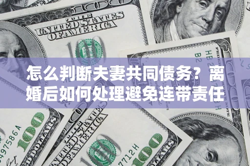 武汉怎么判断夫妻共同债务？离婚后如何处理避免连带责任？
