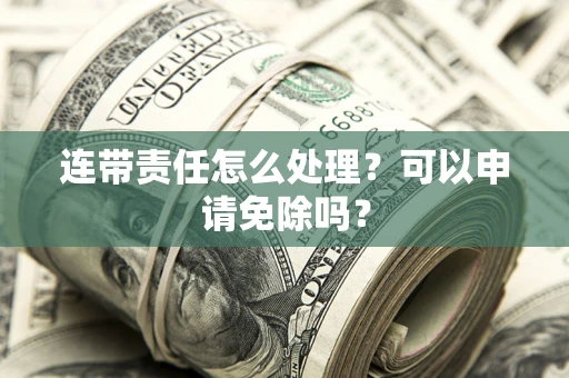 武汉连带责任怎么处理？可以申请免除吗？