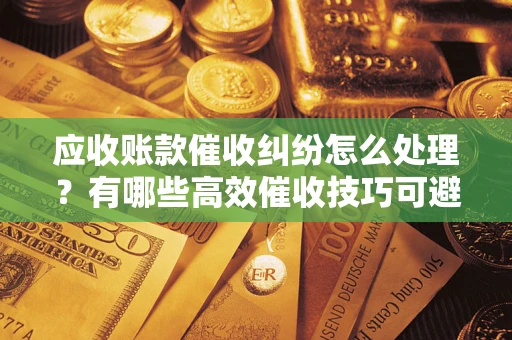 武汉应收账款催收纠纷怎么处理？有哪些高效催收技巧可避免坏账？