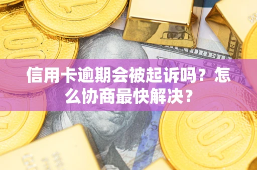 武汉信用卡逾期会被起诉吗？怎么协商最快解决？