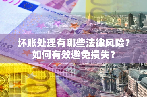 武汉坏账处理有哪些法律风险？如何有效避免损失？