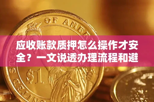 武汉应收账款质押怎么操作才安全？一文说透办理流程和避险绝招